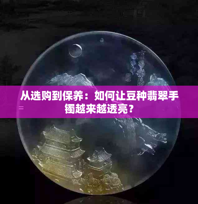 从选购到保养：如何让豆种翡翠手镯越来越透亮？