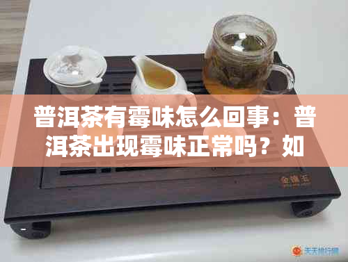 普洱茶有霉味怎么回事：普洱茶出现霉味正常吗？如何处理？