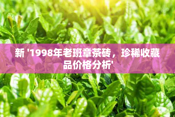 新 '1998年老班章茶砖，珍稀收藏品价格分析'