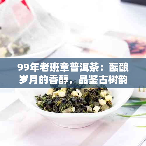 99年老班章普洱茶：酝酿岁月的香醇，品鉴古树韵味