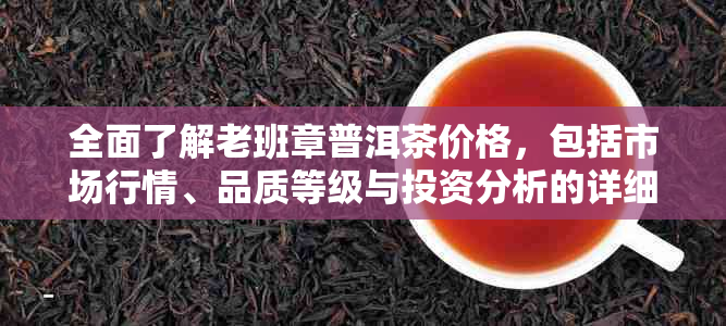 全面了解老班章普洱茶价格，包括市场行情、品质等级与投资分析的详细查询表