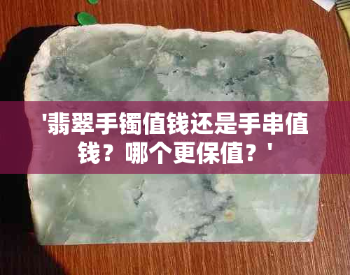 '翡翠手镯值钱还是手串值钱？哪个更保值？'