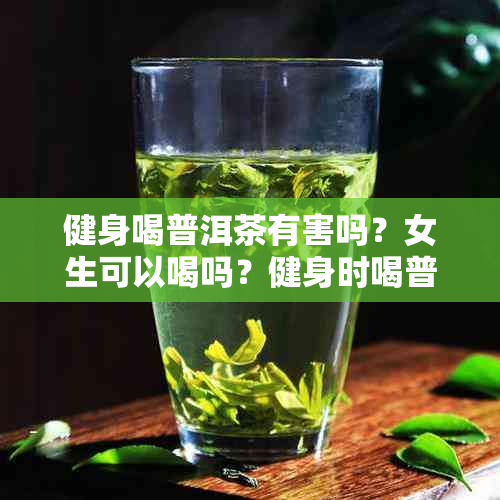 健身喝普洱茶有害吗？女生可以喝吗？健身时喝普洱茶好吗？