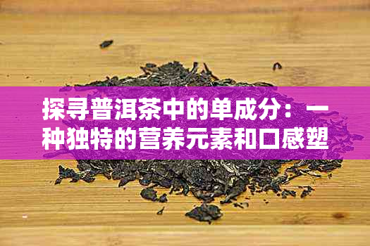 探寻普洱茶中的单成分：一种独特的营养元素和口感塑造者