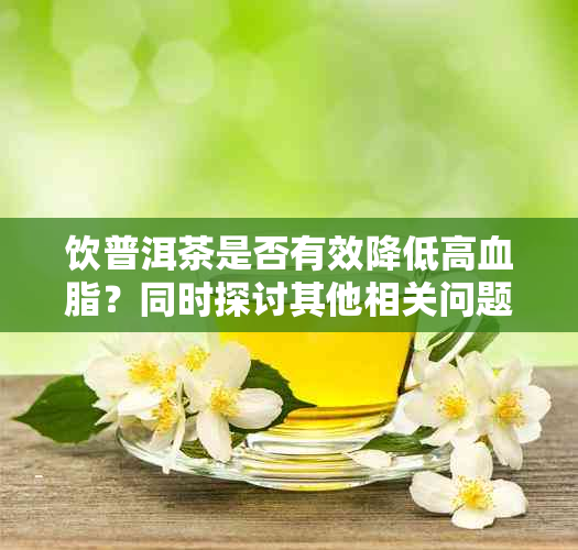 饮普洱茶是否有效降低高血脂？同时探讨其他相关问题和预防方法