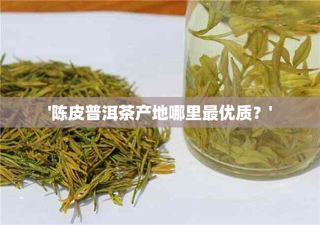 '陈皮普洱茶产地哪里更优质？'