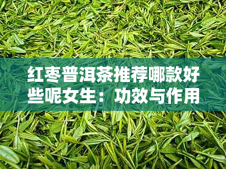 红枣普洱茶推荐哪款好些呢女生：功效与作用详解