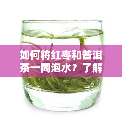 如何将红枣和普洱茶一同泡水？了解它们的搭配方法和功效