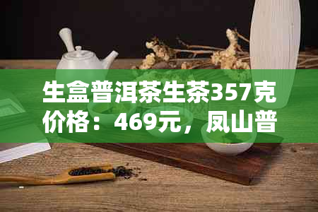 生盒普洱茶生茶357克价格：469元，凤山普洱生茶。