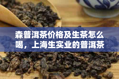 森普洱茶价格及生茶怎么喝，上海生实业的普洱茶产品。