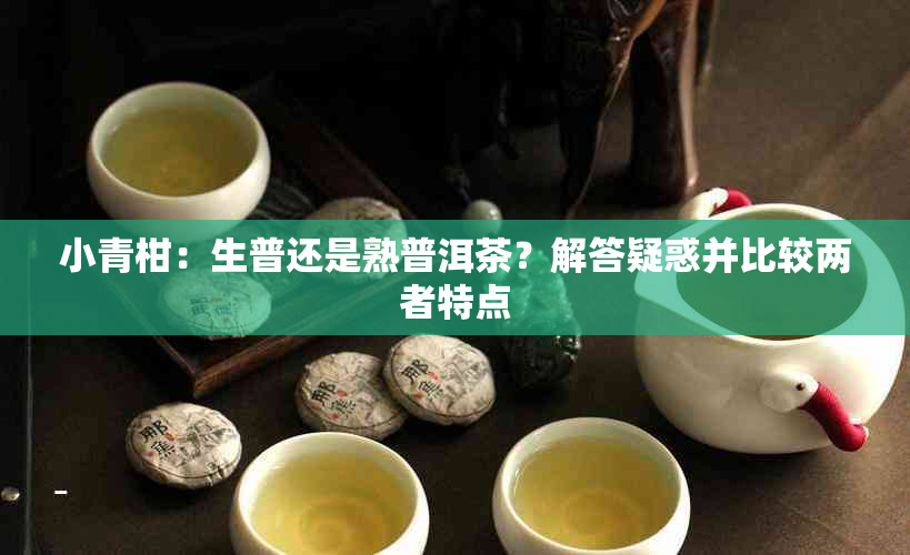 小青柑：生普还是熟普洱茶？解答疑惑并比较两者特点