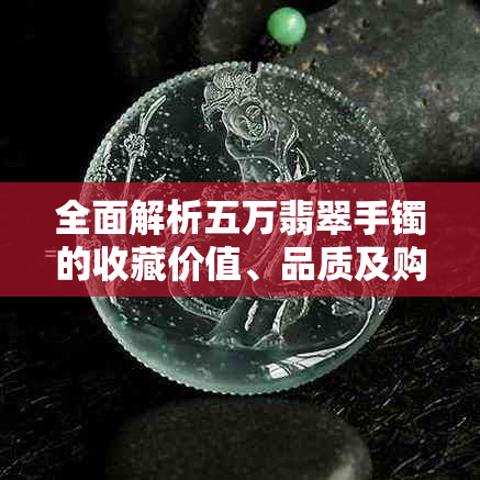 全面解析五万翡翠手镯的收藏价值、品质及购买注意事项，解答您的所有疑问