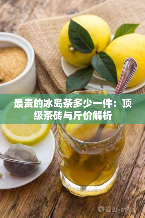 最贵的冰岛茶多少一件：顶级茶砖与斤价解析