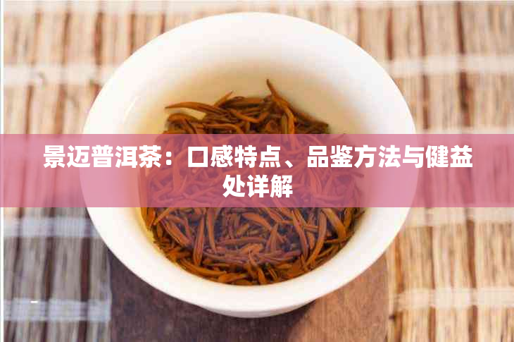 景迈普洱茶：口感特点、品鉴方法与健益处详解