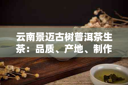 云南景迈古树普洱茶生茶：品质、产地、制作工艺与品饮体验的全面解析