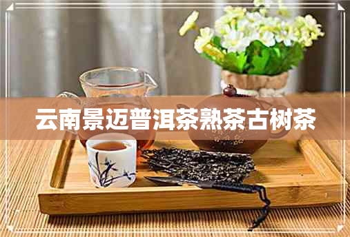 云南景迈普洱茶熟茶古树茶