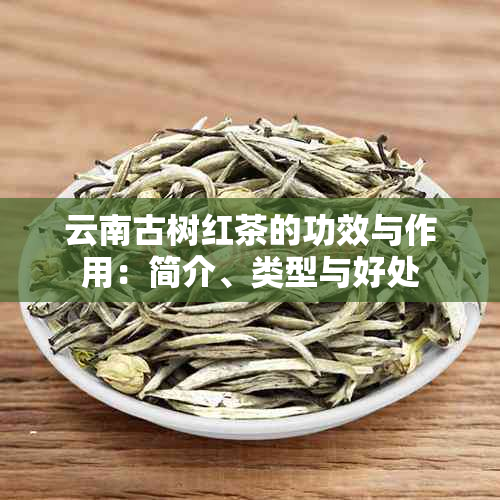 云南古树红茶的功效与作用：简介、类型与好处