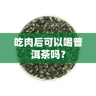 吃肉后可以喝普洱茶吗？