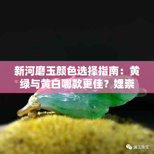 新河磨玉颜色选择指南：黄绿与黄白哪款更佳？娌崇因素是否重要？