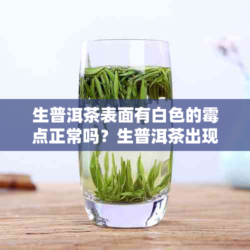 生普洱茶表面有白色的霉点正常吗？生普洱茶出现白色物质是怎么回事？