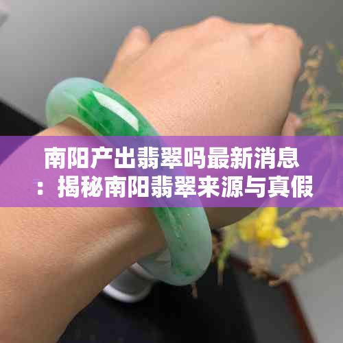 南阳产出翡翠吗最新消息：揭秘南阳翡翠来源与真假鉴别