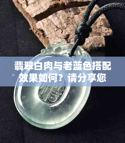 翡翠白肉与老蓝色搭配效果如何？请分享您的观点及理由。