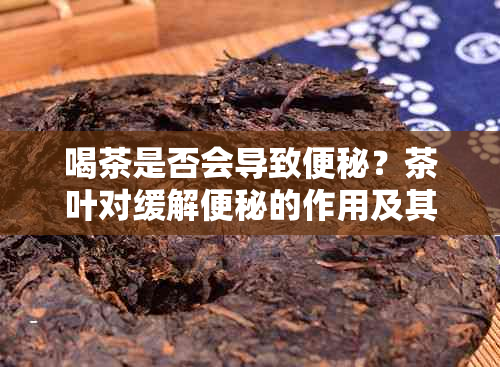 喝茶是否会导致便秘？茶叶对缓解便秘的作用及其原理解析