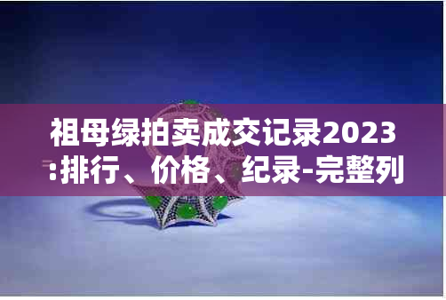 祖母绿拍卖成交记录2023:排行、价格、纪录-完整列表