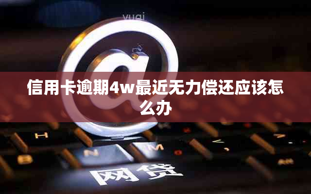 信用卡逾期4w最近无力偿还应该怎么办