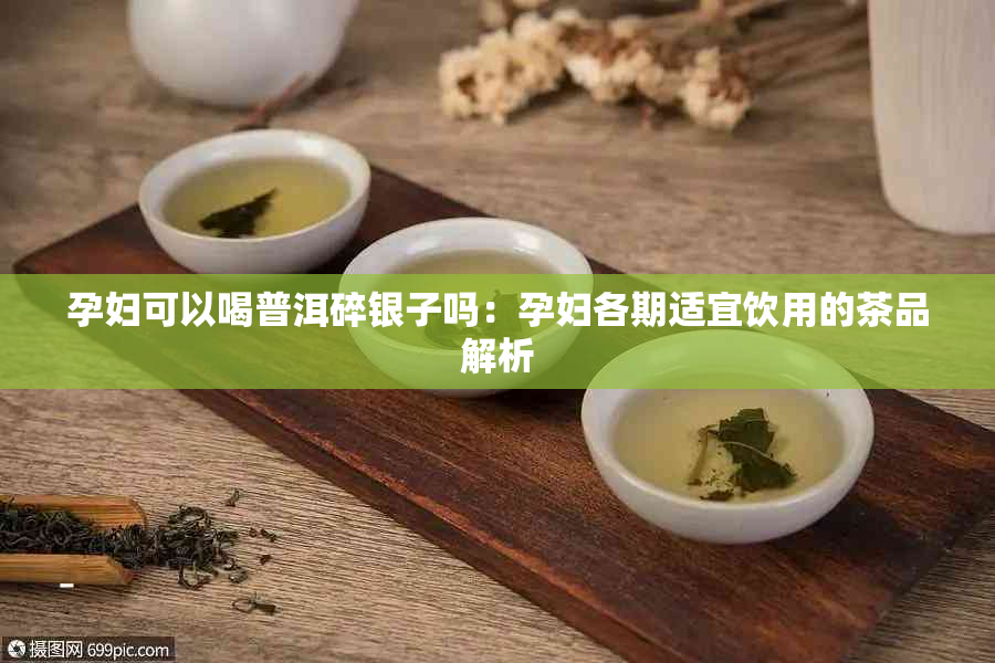 孕妇可以喝普洱碎银子吗：孕妇各期适宜饮用的茶品解析