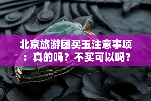 北京旅游团买玉注意事项：真的吗？不买可以吗？