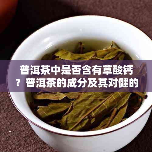 普洱茶中是否含有草酸钙？普洱茶的成分及其对健的影响是什么？