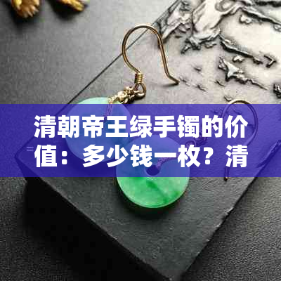 清朝帝王绿手镯的价值：多少钱一枚？清代出土的帝王绿手镯价值多少？