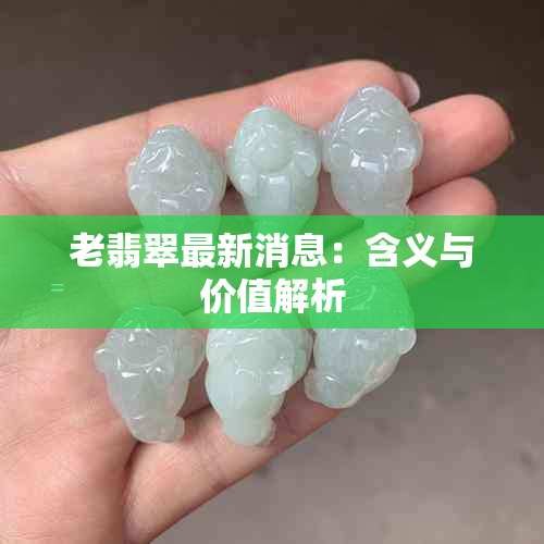 老翡翠最新消息：含义与价值解析