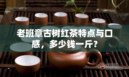 老班章古树红茶特点与口感，多少钱一斤？