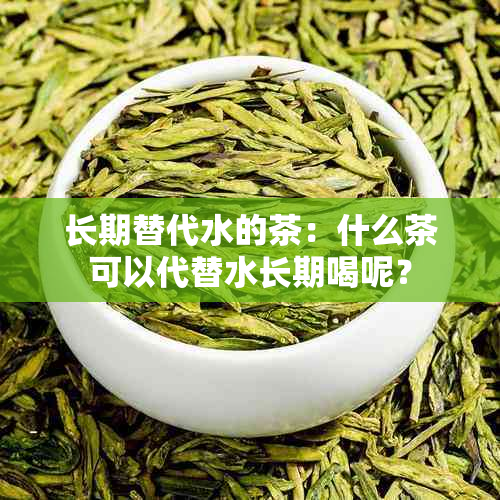 长期替代水的茶：什么茶可以代替水长期喝呢？