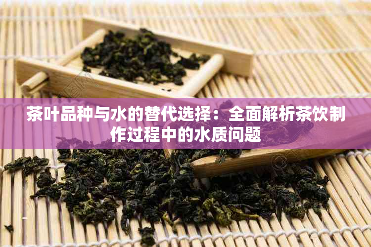 茶叶品种与水的替代选择：全面解析茶饮制作过程中的水质问题