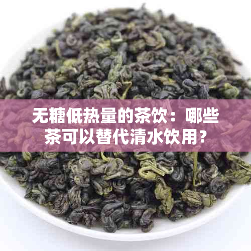 无糖低热量的茶饮：哪些茶可以替代清水饮用？