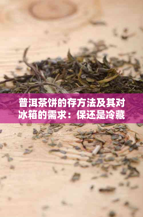 普洱茶饼的存方法及其对冰箱的需求：保还是冷藏？