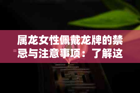 属龙女性佩戴龙牌的禁忌与注意事项：了解这一传统饰品是否适合您