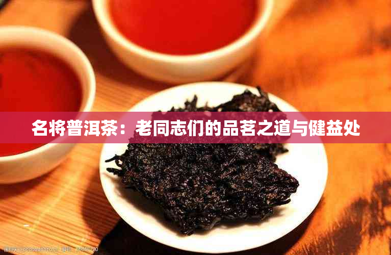 名将普洱茶：老同志们的品茗之道与健益处