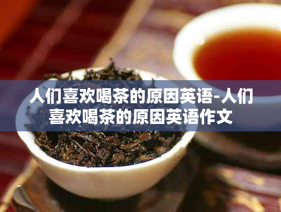 人们喜欢喝茶的原因英语-人们喜欢喝茶的原因英语作文