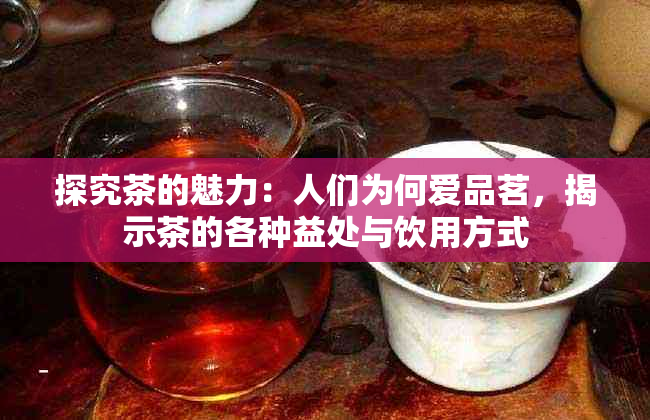 探究茶的魅力：人们为何爱品茗，揭示茶的各种益处与饮用方式