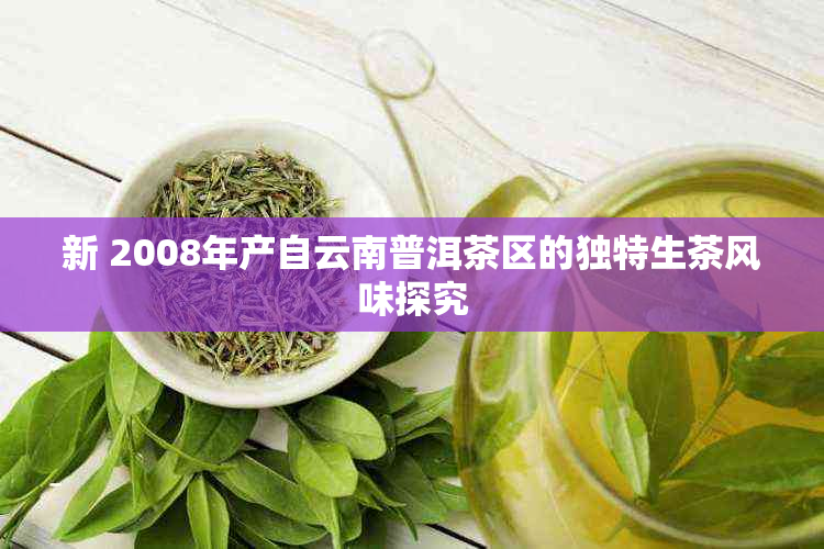 新 2008年产自云南普洱茶区的独特生茶风味探究