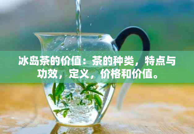 冰岛茶的价值：茶的种类，特点与功效，定义，价格和价值。