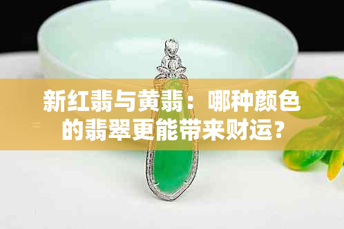 新红翡与黄翡：哪种颜色的翡翠更能带来财运？