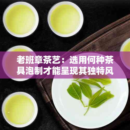 老班章茶艺：选用何种茶具泡制才能呈现其独特风味？