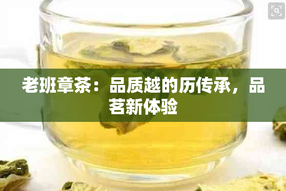 老班章茶：品质越的历传承，品茗新体验