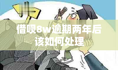 借呗8w逾期两年后该如何处理