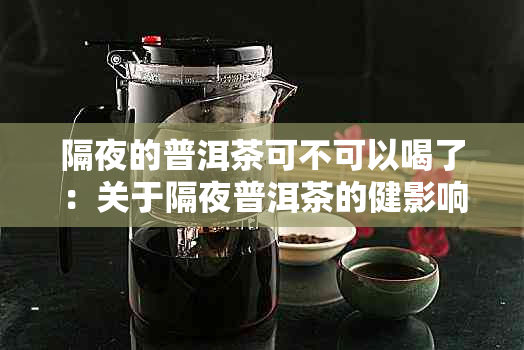 隔夜的普洱茶可不可以喝了：关于隔夜普洱茶的健影响与再泡问题